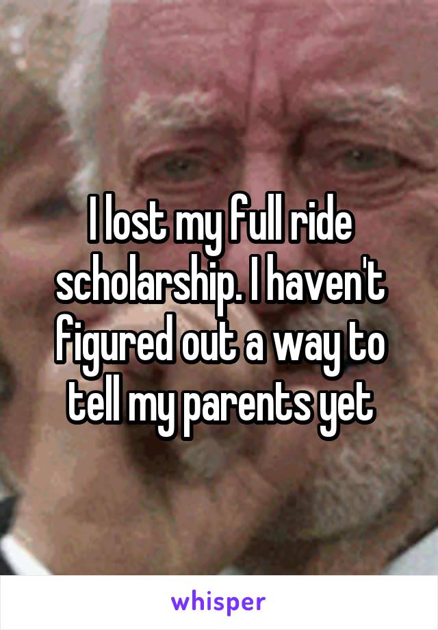 I lost my full ride scholarship. I haven't figured out a way to tell my parents yet