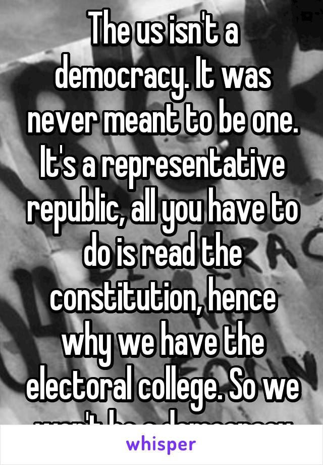 The us isn't a democracy. It was never meant to be one. It's a representative republic, all you have to do is read the constitution, hence why we have the electoral college. So we won't be a democracy