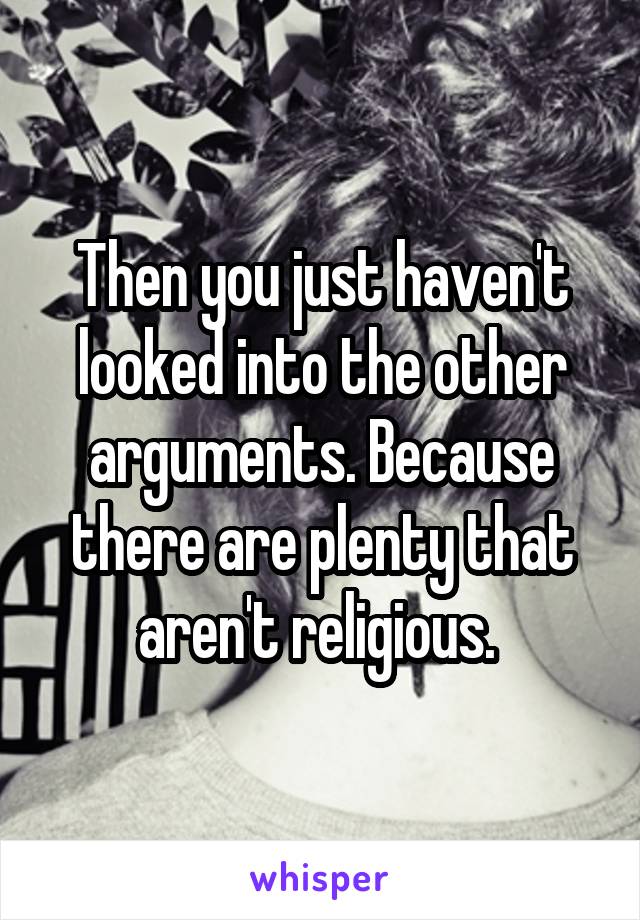 Then you just haven't looked into the other arguments. Because there are plenty that aren't religious. 