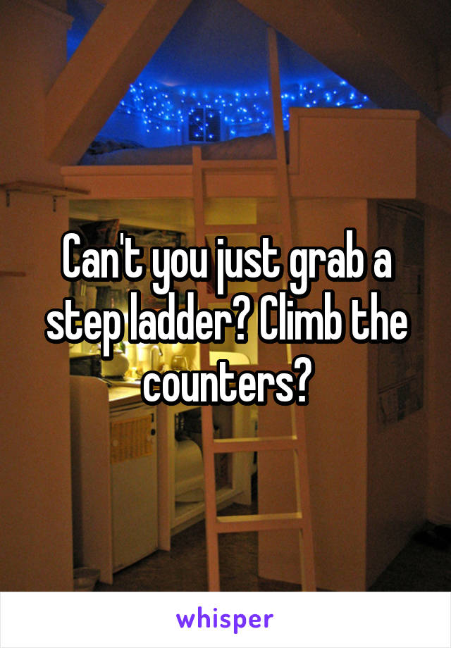 Can't you just grab a step ladder? Climb the counters?