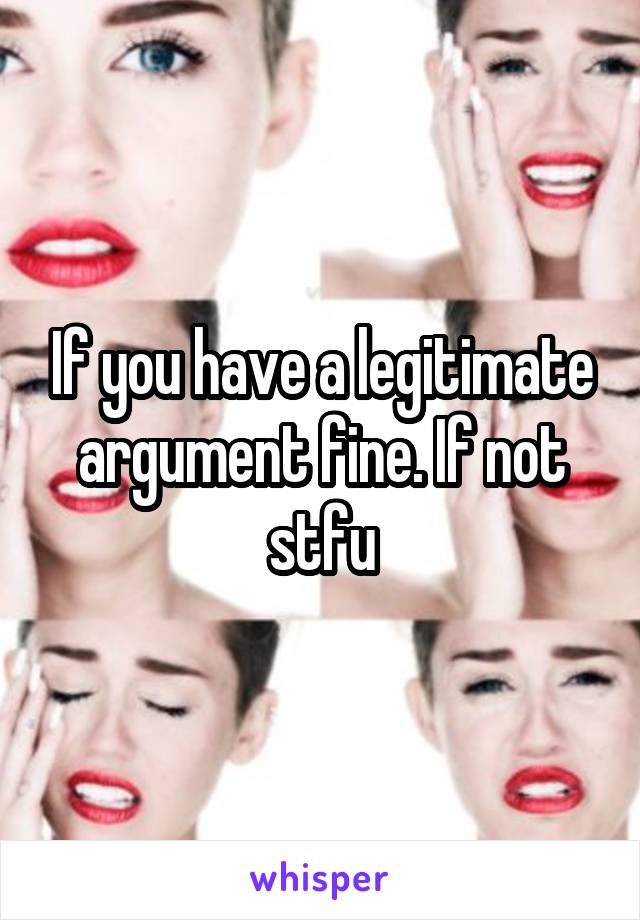 If you have a legitimate argument fine. If not stfu