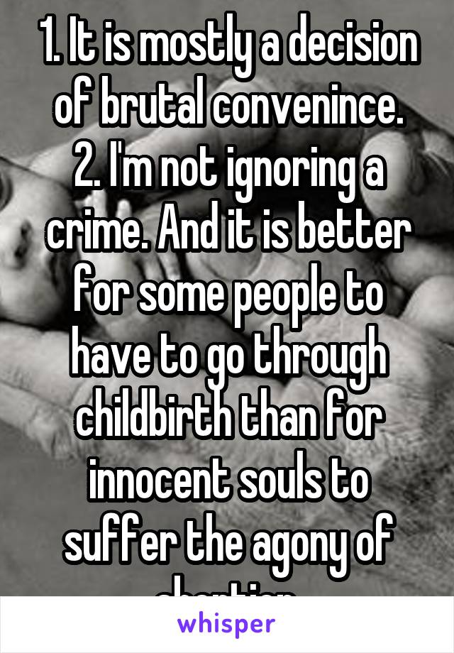 1. It is mostly a decision of brutal convenince.
2. I'm not ignoring a crime. And it is better for some people to have to go through childbirth than for innocent souls to suffer the agony of abortion.