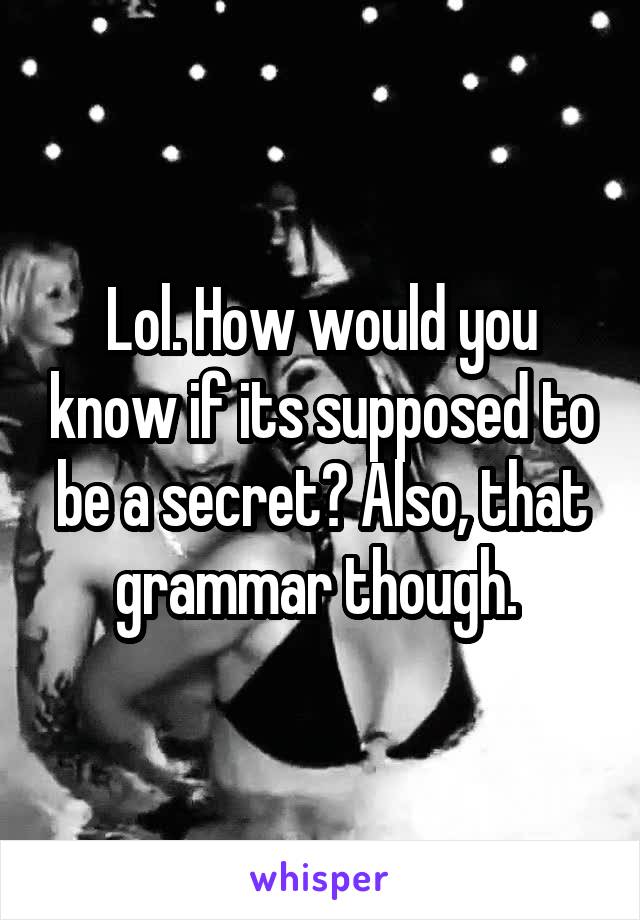 Lol. How would you know if its supposed to be a secret? Also, that grammar though. 