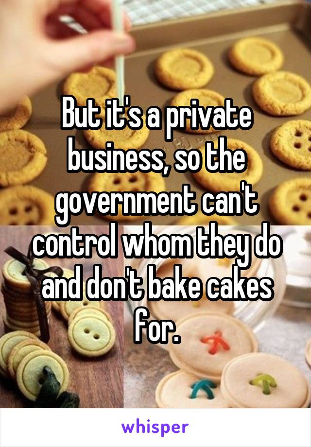 But it's a private business, so the government can't control whom they do and don't bake cakes for.