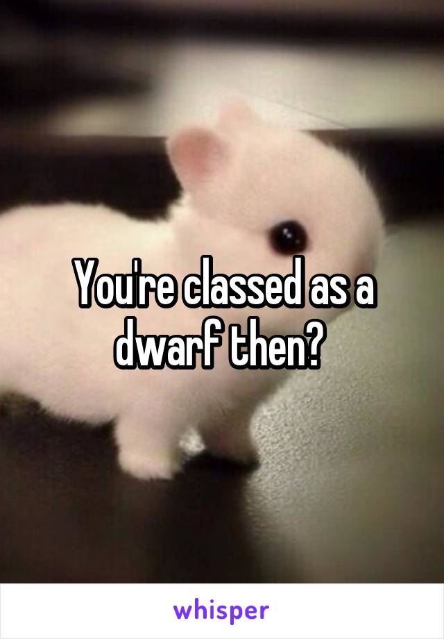 You're classed as a dwarf then? 