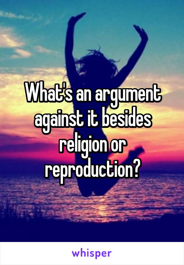 What's an argument against it besides religion or reproduction?