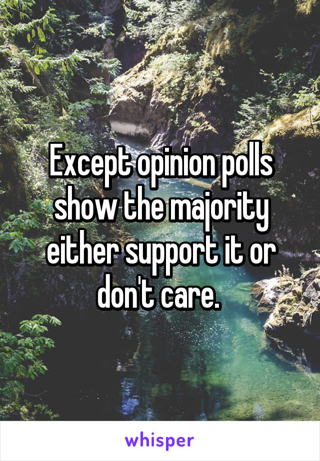 Except opinion polls show the majority either support it or don't care. 