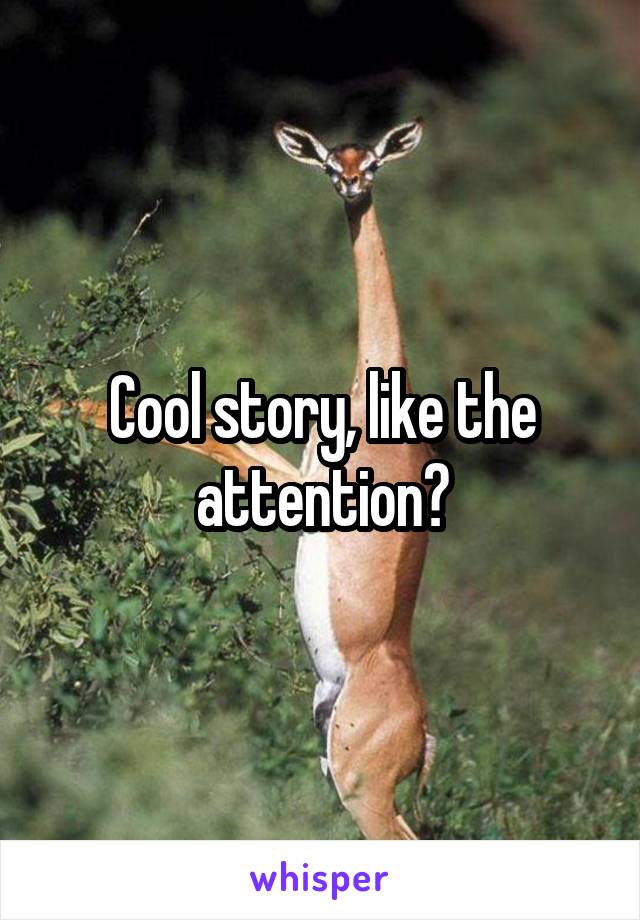 Cool story, like the attention?