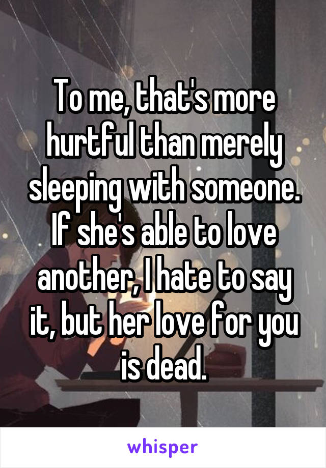 To me, that's more hurtful than merely sleeping with someone. If she's able to love another, I hate to say it, but her love for you is dead.