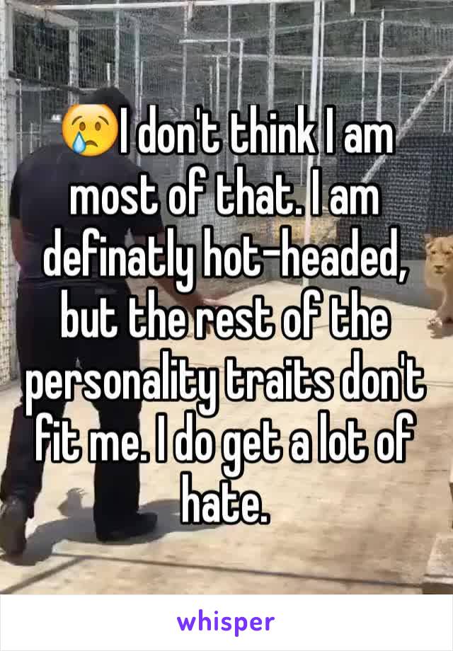 😢I don't think I am most of that. I am definatly hot-headed, but the rest of the personality traits don't fit me. I do get a lot of hate.