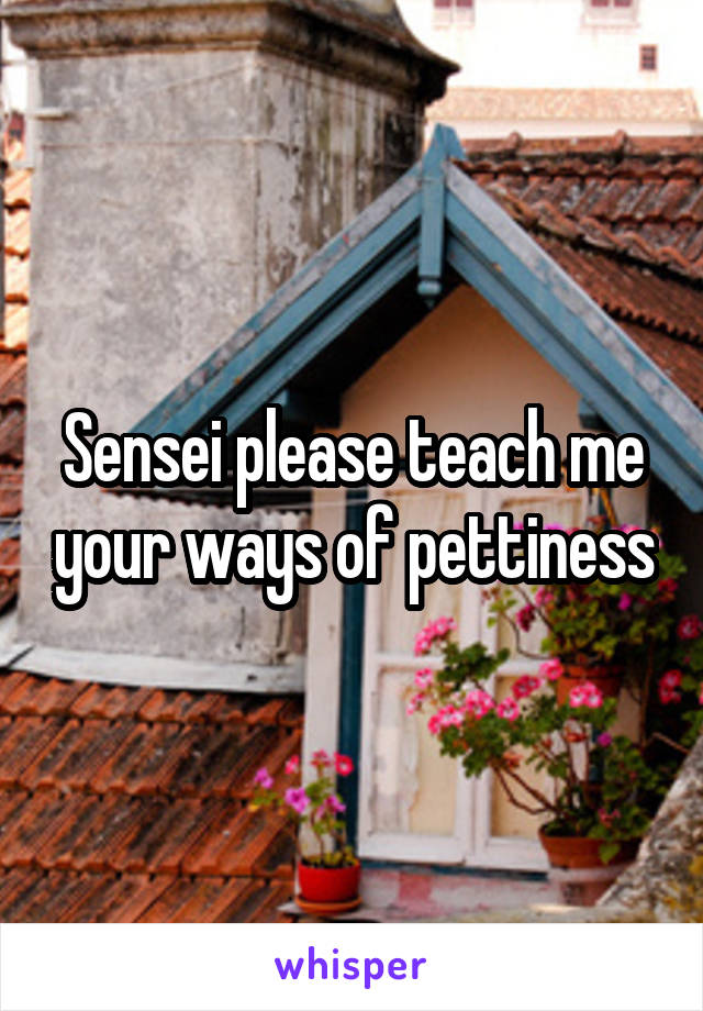 Sensei please teach me your ways of pettiness