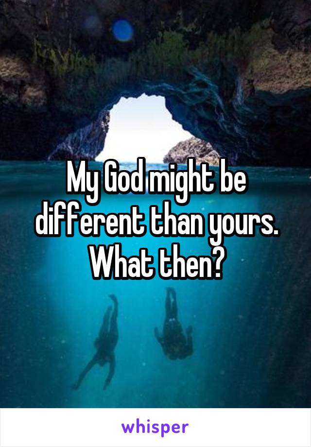 My God might be different than yours. What then?