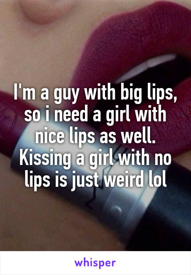 I'm a guy with big lips, so i need a girl with nice lips as well. Kissing a girl with no lips is just weird lol