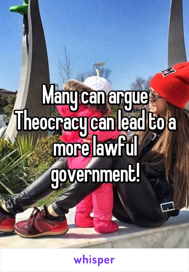 Many can argue Theocracy can lead to a more lawful government!