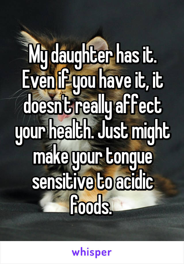 My daughter has it. Even if you have it, it doesn't really affect your health. Just might make your tongue sensitive to acidic foods. 