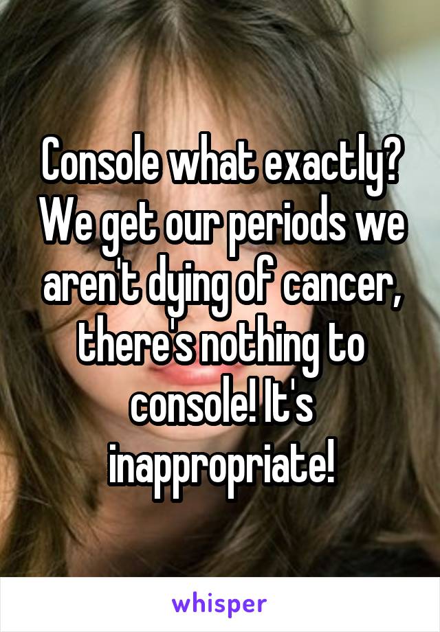 Console what exactly? We get our periods we aren't dying of cancer, there's nothing to console! It's inappropriate!