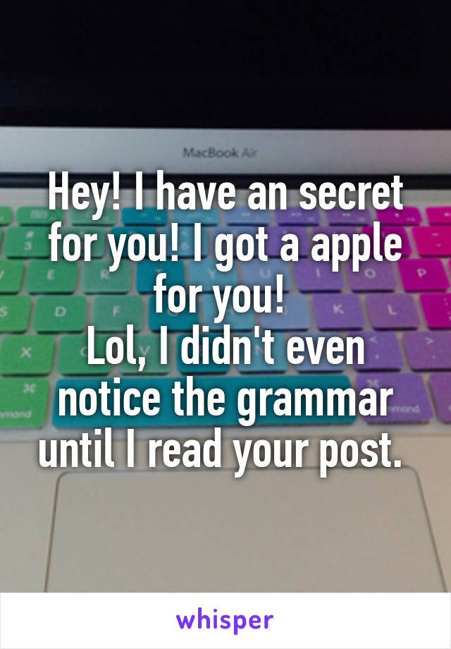 Hey! I have an secret for you! I got a apple for you! 
Lol, I didn't even notice the grammar until I read your post. 