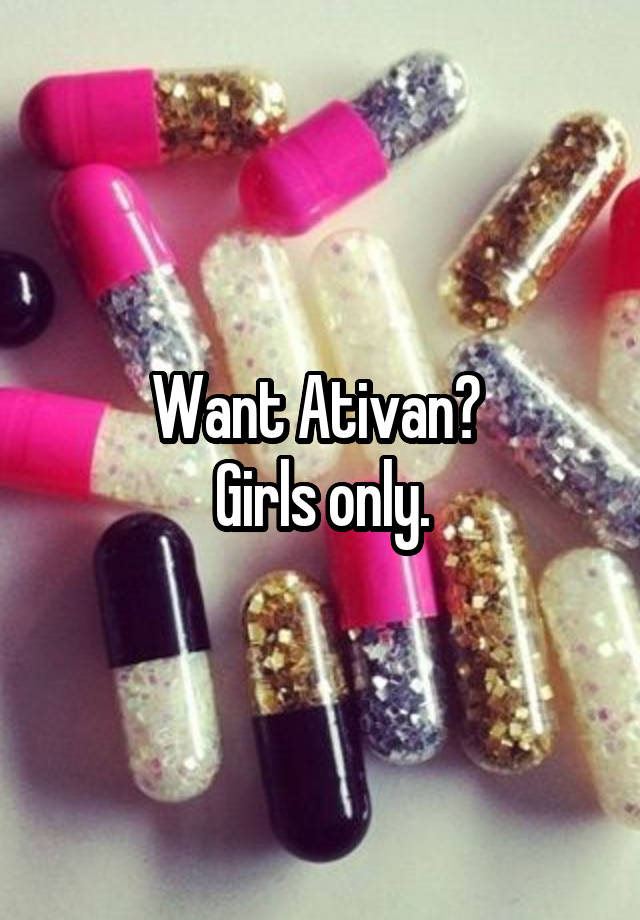 Want Ativan? 
Girls only.