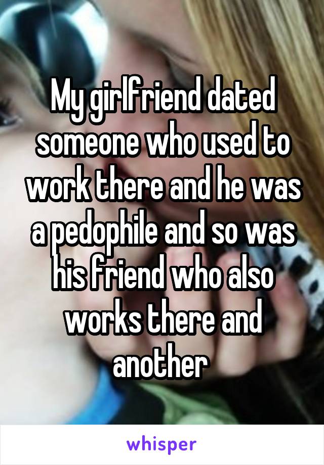 My girlfriend dated someone who used to work there and he was a pedophile and so was his friend who also works there and another 