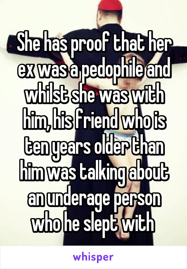 She has proof that her ex was a pedophile and whilst she was with him, his friend who is ten years older than him was talking about an underage person who he slept with 