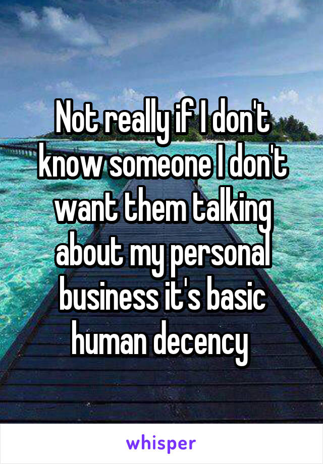 Not really if I don't know someone I don't want them talking about my personal business it's basic human decency 