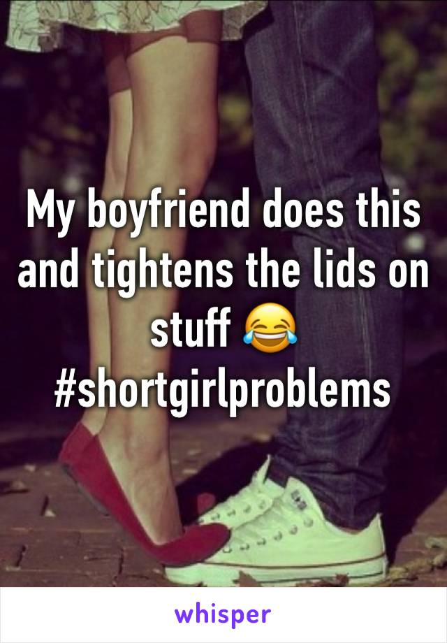 My boyfriend does this and tightens the lids on stuff 😂 #shortgirlproblems