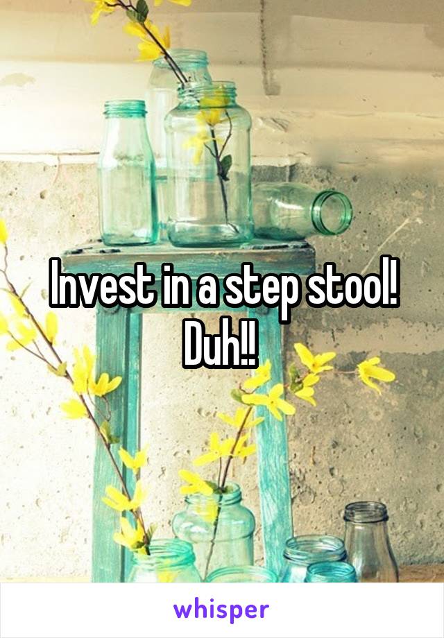 Invest in a step stool! Duh!! 