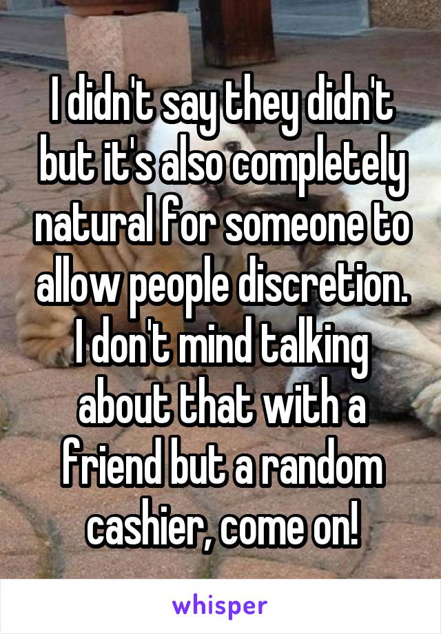 I didn't say they didn't but it's also completely natural for someone to allow people discretion. I don't mind talking about that with a friend but a random cashier, come on!