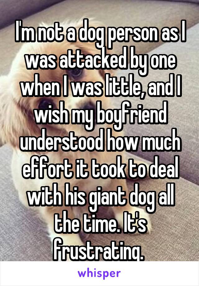 I'm not a dog person as I was attacked by one when I was little, and I wish my boyfriend understood how much effort it took to deal with his giant dog all the time. It's frustrating. 
