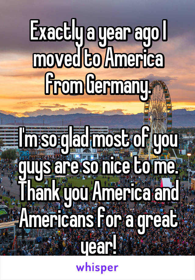 Exactly a year ago I moved to America from Germany.

I'm so glad most of you guys are so nice to me.
Thank you America and Americans for a great year!