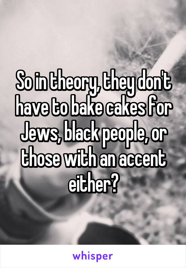 So in theory, they don't have to bake cakes for Jews, black people, or those with an accent either?