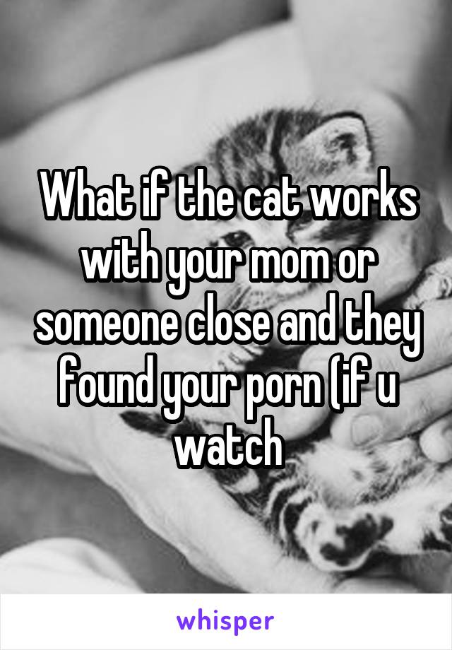 What if the cat works with your mom or someone close and they found your porn (if u watch