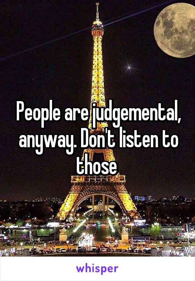 People are judgemental, anyway. Don't listen to those 