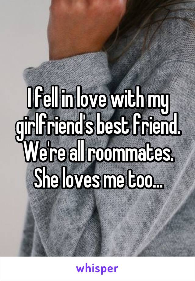 I fell in love with my girlfriend's best friend. We're all roommates. She loves me too...