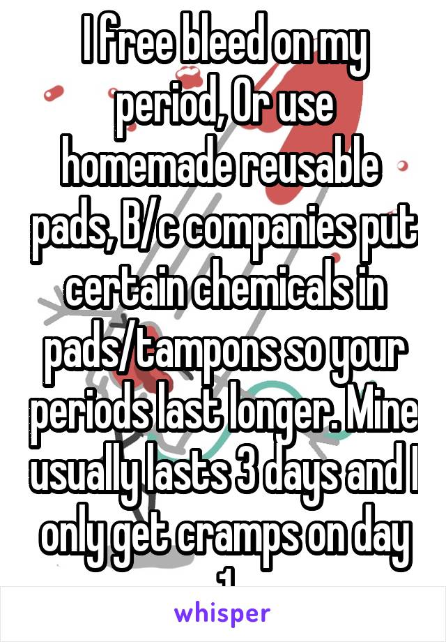 I free bleed on my period, Or use homemade reusable  pads, B/c companies put certain chemicals in pads/tampons so your periods last longer. Mine usually lasts 3 days and I only get cramps on day 1