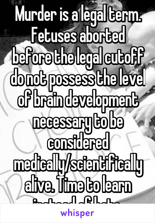 Murder is a legal term.
Fetuses aborted before the legal cutoff do not possess the level of brain development necessary to be considered medically/scientifically alive. Time to learn instead of hate.