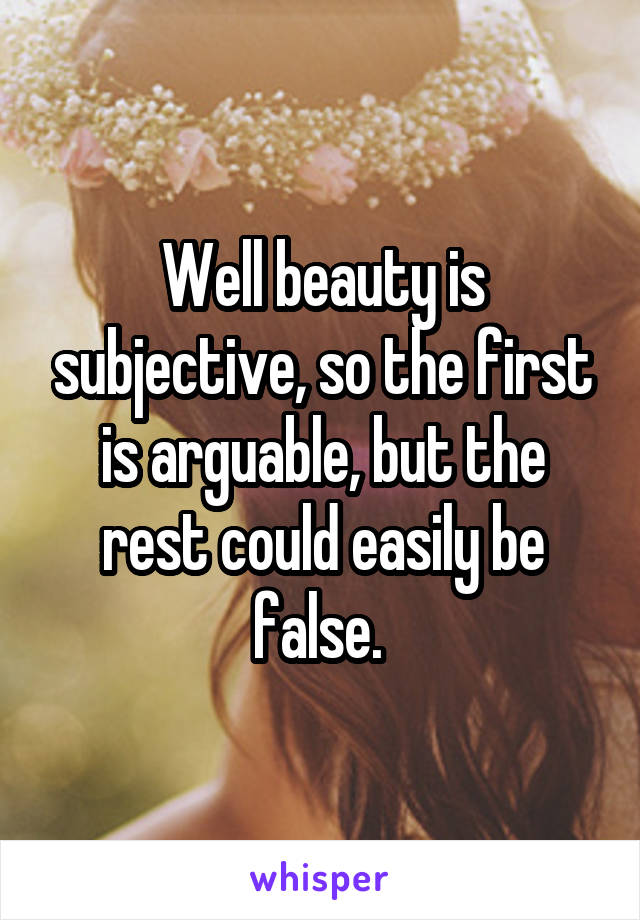 Well beauty is subjective, so the first is arguable, but the rest could easily be false. 