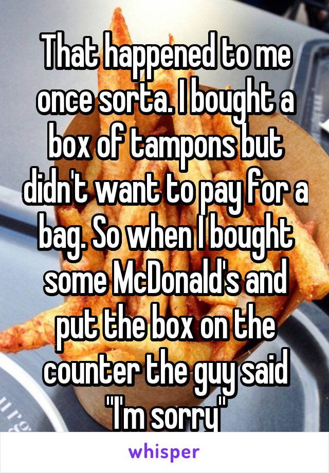 That happened to me once sorta. I bought a box of tampons but didn't want to pay for a bag. So when I bought some McDonald's and put the box on the counter the guy said "I'm sorry"