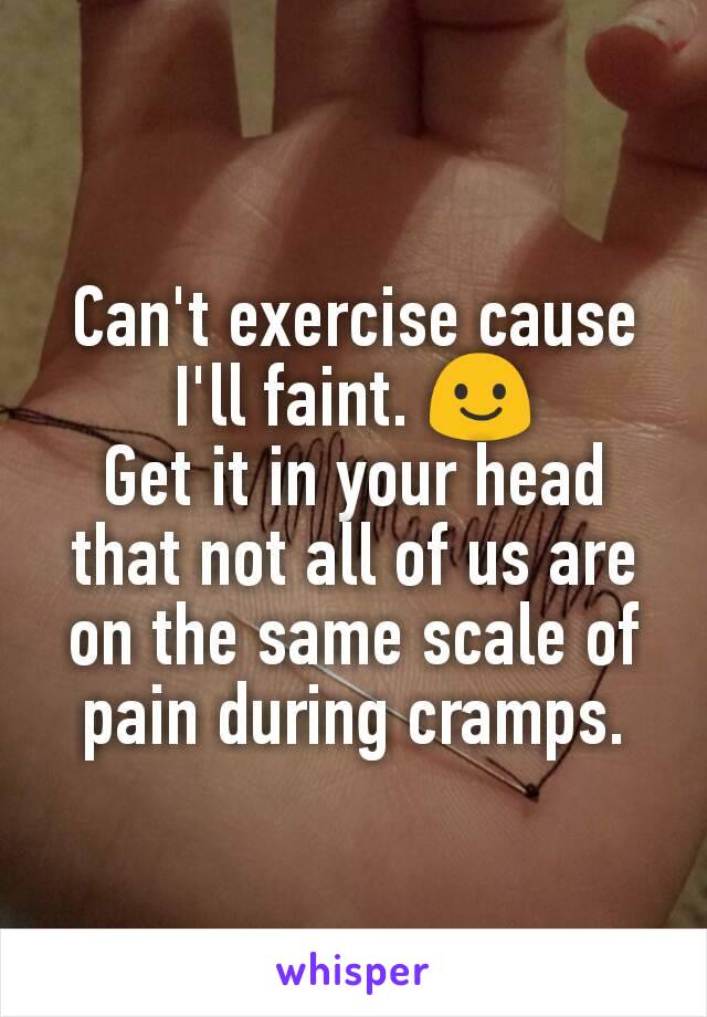 Can't exercise cause I'll faint. 😃
Get it in your head that not all of us are on the same scale of pain during cramps.