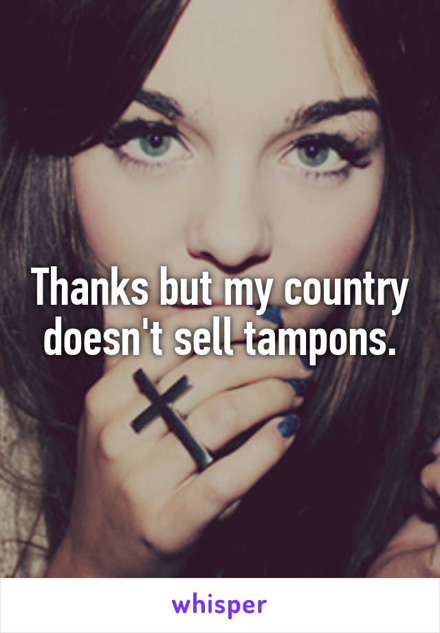 Thanks but my country doesn't sell tampons.