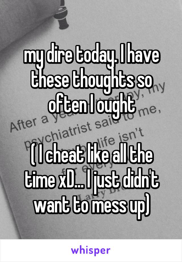 my dire today. I have these thoughts so often I ought

( I cheat like all the time xD... I just didn't want to mess up)