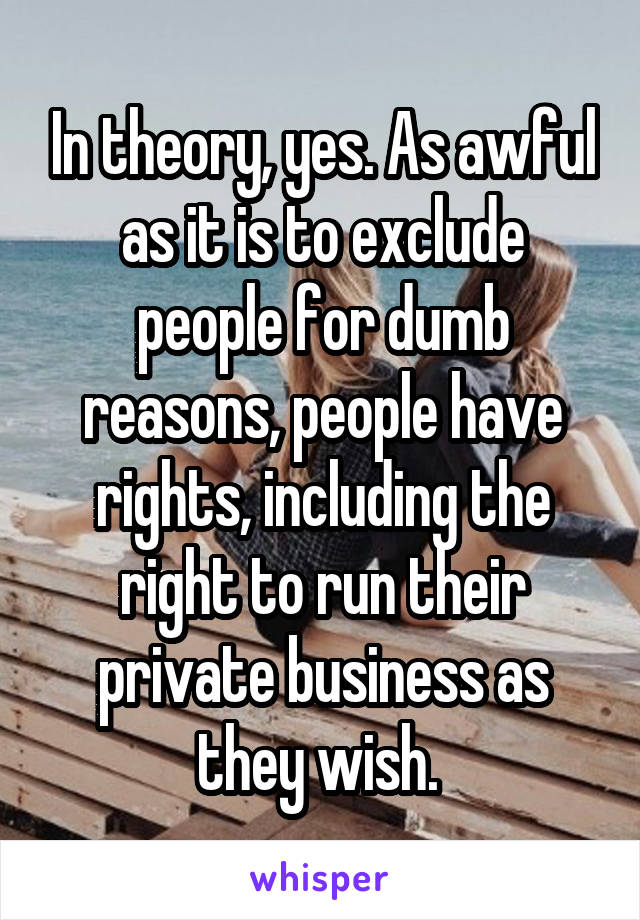 In theory, yes. As awful as it is to exclude people for dumb reasons, people have rights, including the right to run their private business as they wish. 