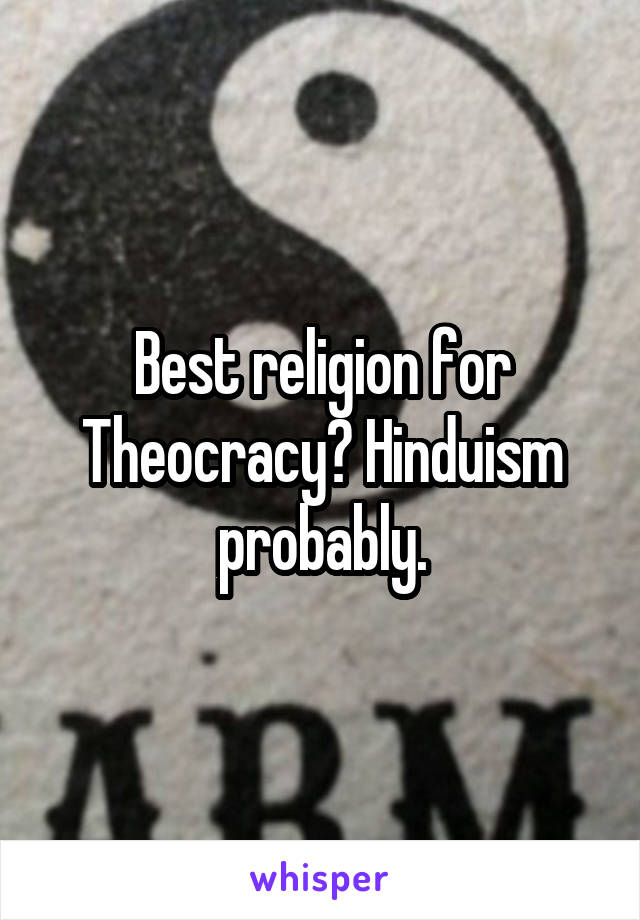 Best religion for Theocracy? Hinduism probably.