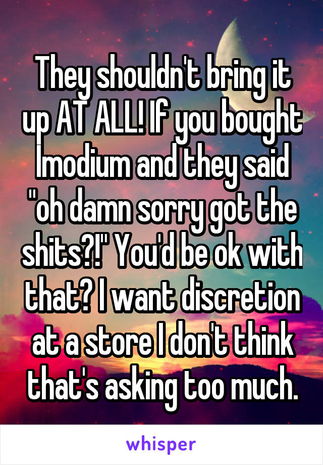 They shouldn't bring it up AT ALL! If you bought Imodium and they said "oh damn sorry got the shits?!" You'd be ok with that? I want discretion at a store I don't think that's asking too much.