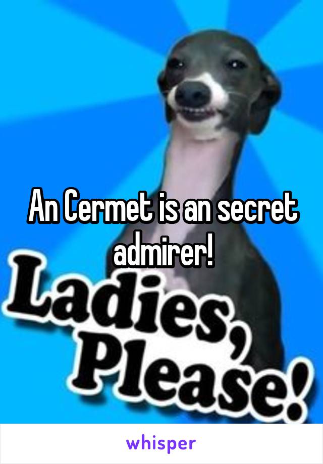 An Cermet is an secret admirer!