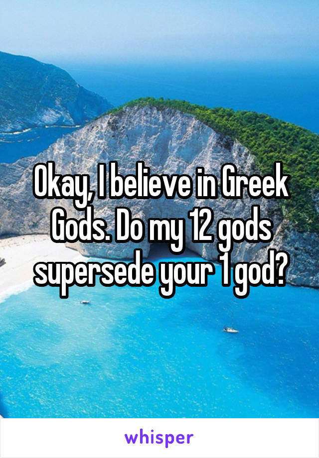 Okay, I believe in Greek Gods. Do my 12 gods supersede your 1 god?