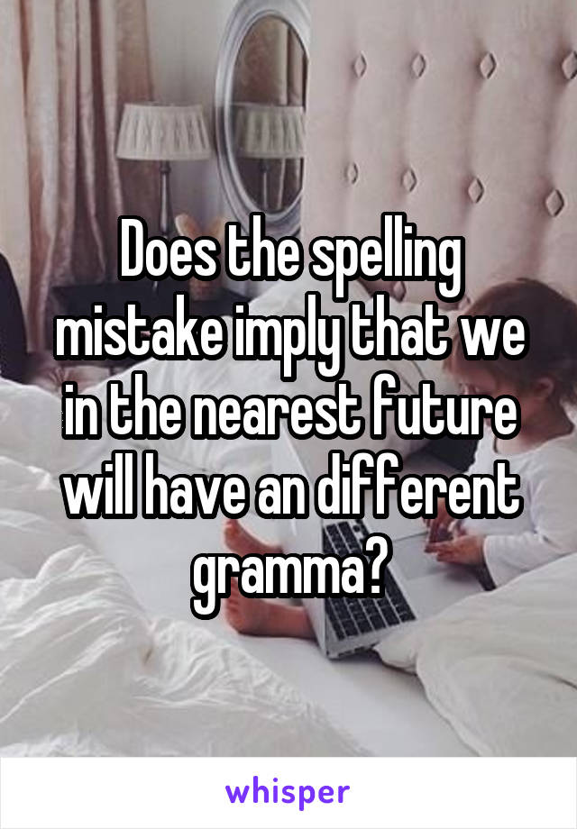 Does the spelling mistake imply that we in the nearest future will have an different gramma?