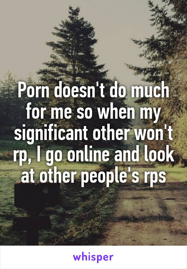 Porn doesn't do much for me so when my significant other won't rp, I go online and look at other people's rps