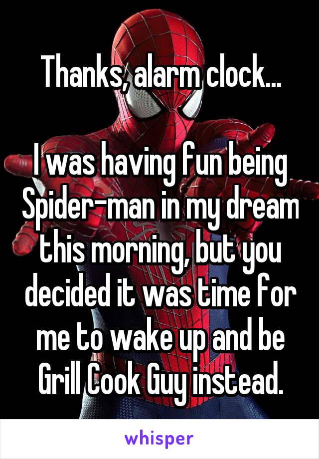 Thanks, alarm clock...

I was having fun being Spider-man in my dream this morning, but you decided it was time for me to wake up and be Grill Cook Guy instead.