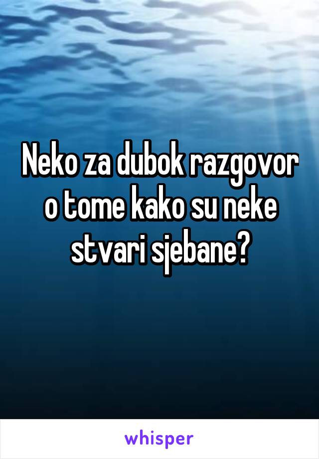 Neko za dubok razgovor o tome kako su neke stvari sjebane?
